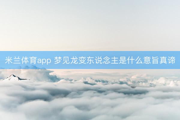 米兰体育app 梦见龙变东说念主是什么意旨真谛
