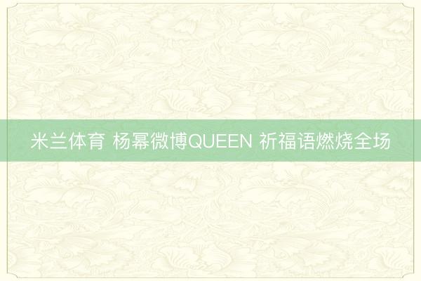 米兰体育 杨幂微博QUEEN 祈福语燃烧全场