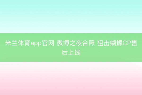 米兰体育app官网 微博之夜合照 狙击蝴蝶CP售后上线