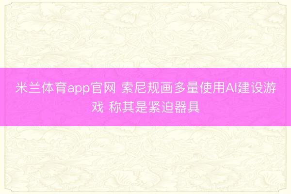 米兰体育app官网 索尼规画多量使用AI建设游戏 称其是紧迫器具