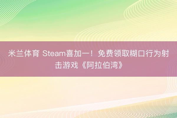 米兰体育 Steam喜加一！免费领取糊口行为射击游戏《阿拉伯湾》