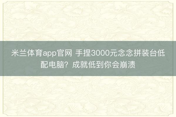 米兰体育app官网 手捏3000元念念拼装台低配电脑？成就低到你会崩溃