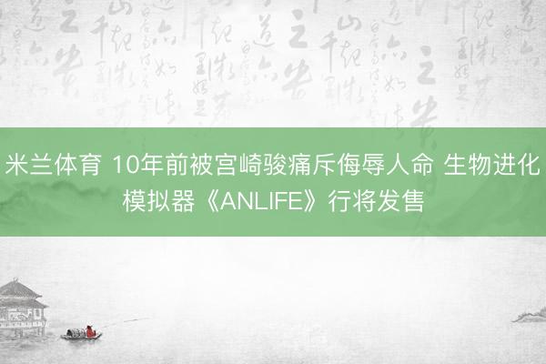 米兰体育 10年前被宫崎骏痛斥侮辱人命 生物进化模拟器《ANLIFE》行将发售