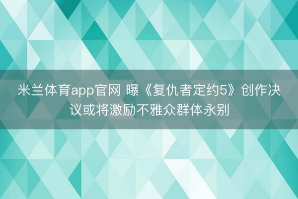 米兰体育app官网 曝《复仇者定约5》创作决议或将激励不雅众群体永别