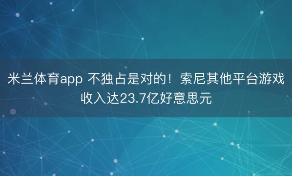 米兰体育app 不独占是对的!索尼其他平台游戏收入达23.7亿好意思元