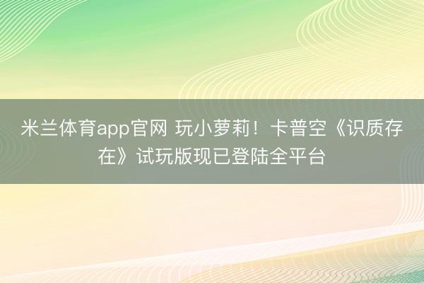 米兰体育app官网 玩小萝莉！卡普空《识质存在》试玩版现已登陆全平台