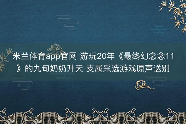 米兰体育app官网 游玩20年《最终幻念念11》的九旬奶奶升天 支属采选游戏原声送别