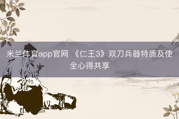 米兰体育app官网 《仁王3》双刀兵器特质及使全心得共享
