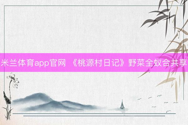 米兰体育app官网 《桃源村日记》野菜全蚁合共享