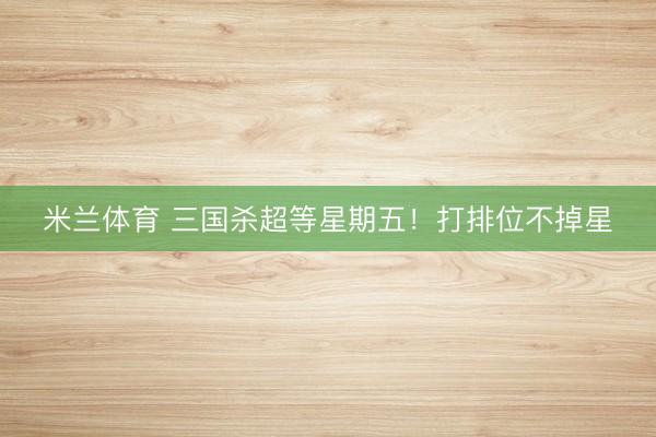 米兰体育 三国杀超等星期五！打排位不掉星