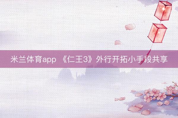 米兰体育app 《仁王3》外行开拓小手段共享