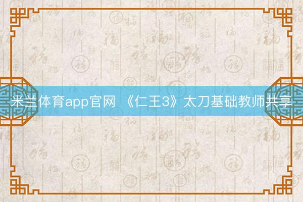 米兰体育app官网 《仁王3》太刀基础教师共享