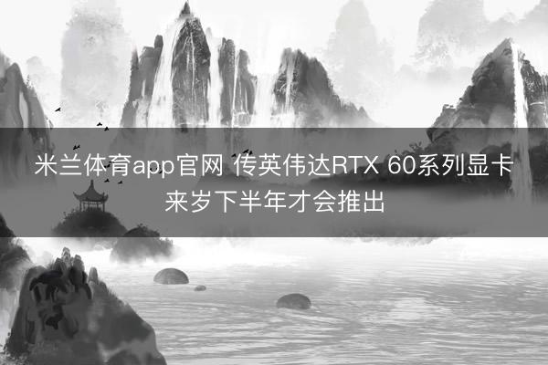 米兰体育app官网 传英伟达RTX 60系列显卡来岁下半年才会推出