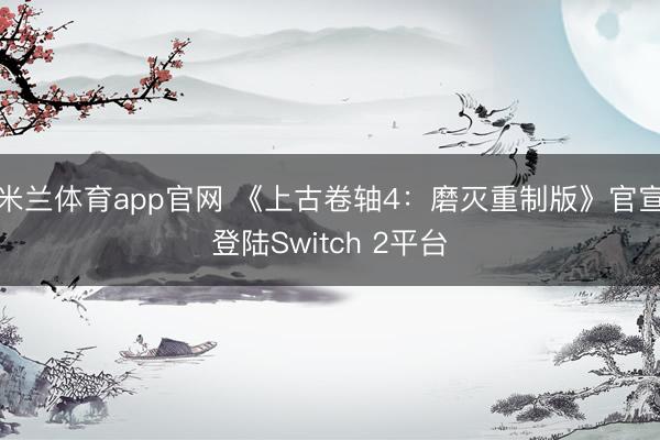 米兰体育app官网 《上古卷轴4：磨灭重制版》官宣登陆Switch 2平台