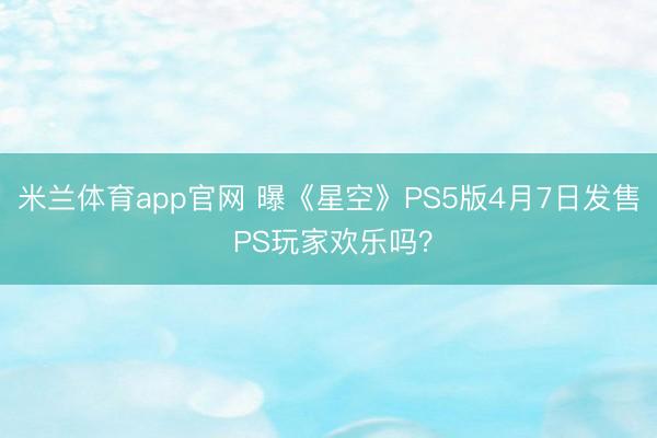 米兰体育app官网 曝《星空》PS5版4月7日发售 PS玩家欢乐吗？