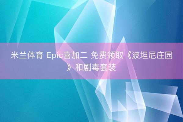 米兰体育 Epic喜加二 免费领取《波坦尼庄园》和剧毒套装