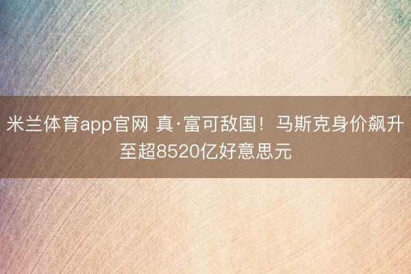 米兰体育app官网 真·富可敌国！马斯克身价飙升至超8520亿好意思元