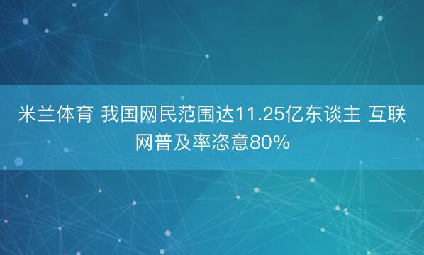 米兰体育 我国网民范围达11.25亿东谈主 互联网普及率恣意80%