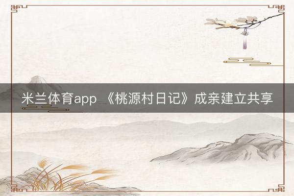 米兰体育app 《桃源村日记》成亲建立共享