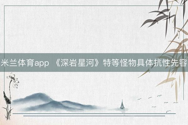 米兰体育app 《深岩星河》特等怪物具体抗性先容