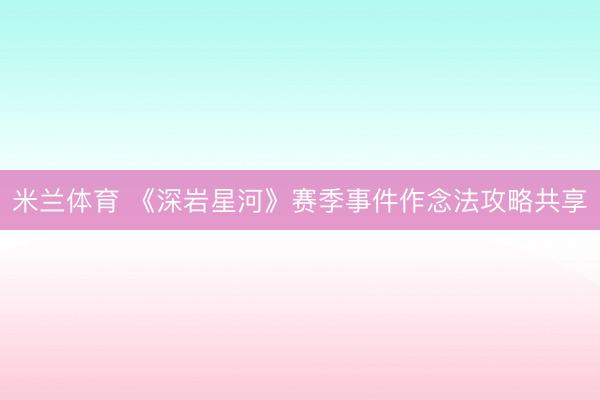 米兰体育 《深岩星河》赛季事件作念法攻略共享