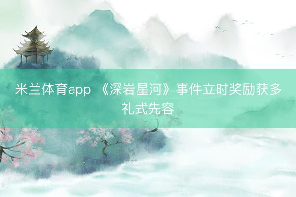 米兰体育app 《深岩星河》事件立时奖励获多礼式先容