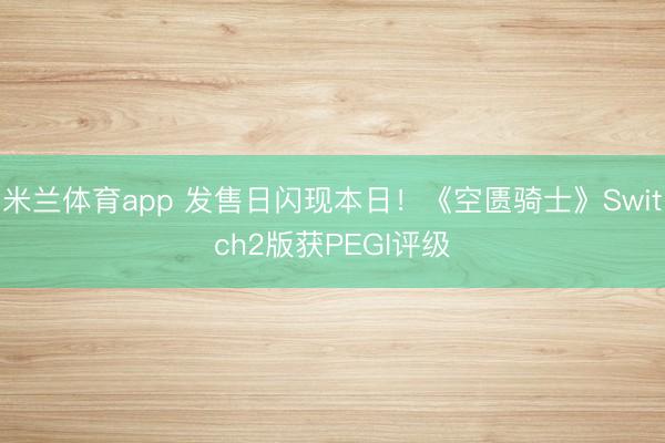 米兰体育app 发售日闪现本日！《空匮骑士》Switch2版获PEGI评级