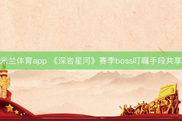 米兰体育app 《深岩星河》赛季boss叮嘱手段共享