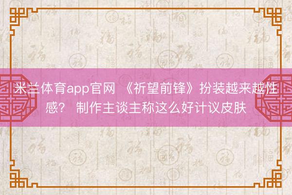 米兰体育app官网 《祈望前锋》扮装越来越性感？ 制作主谈主称这么好计议皮肤