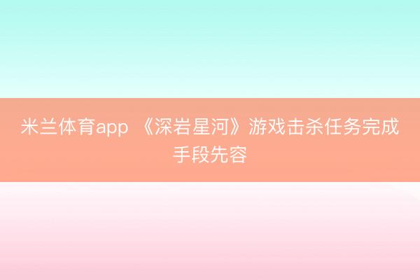 米兰体育app 《深岩星河》游戏击杀任务完成手段先容