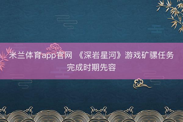 米兰体育app官网 《深岩星河》游戏矿骡任务完成时期先容