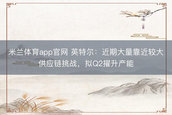 米兰体育app官网 英特尔：近期大量靠近较大供应链挑战，拟Q2擢升产能