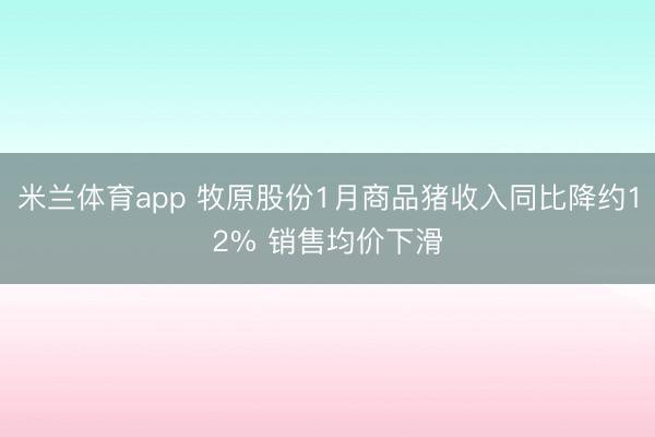 米兰体育app 牧原股份1月商品猪收入同比降约12% 销售均价下滑