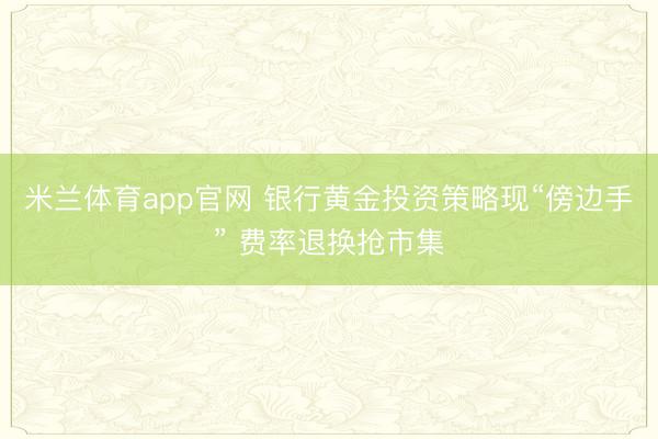 米兰体育app官网 银行黄金投资策略现“傍边手” 费率退换抢市集