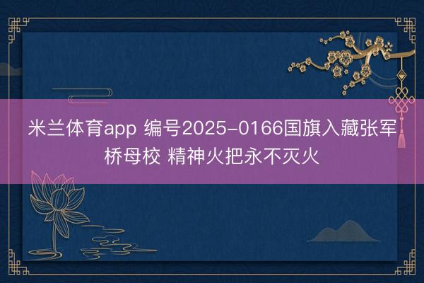 米兰体育app 编号2025-0166国旗入藏张军桥母校 精神火把永不灭火