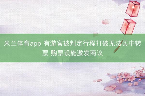 米兰体育app 有游客被判定行程打破无法买中转票 购票设施激发商议