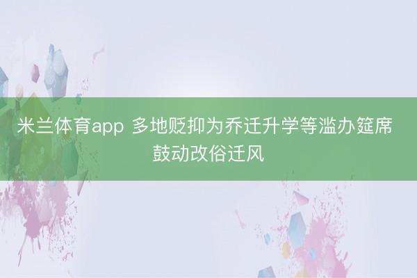 米兰体育app 多地贬抑为乔迁升学等滥办筵席 鼓动改俗迁风