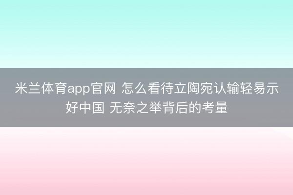 米兰体育app官网 怎么看待立陶宛认输轻易示好中国 无奈之举背后的考量