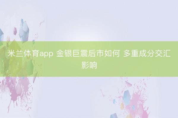 米兰体育app 金银巨震后市如何 多重成分交汇影响