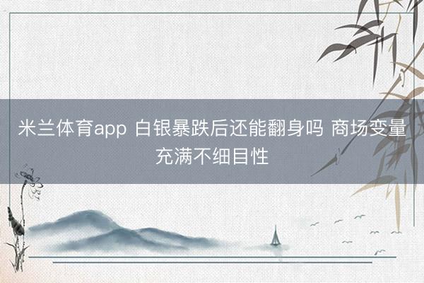 米兰体育app 白银暴跌后还能翻身吗 商场变量充满不细目性