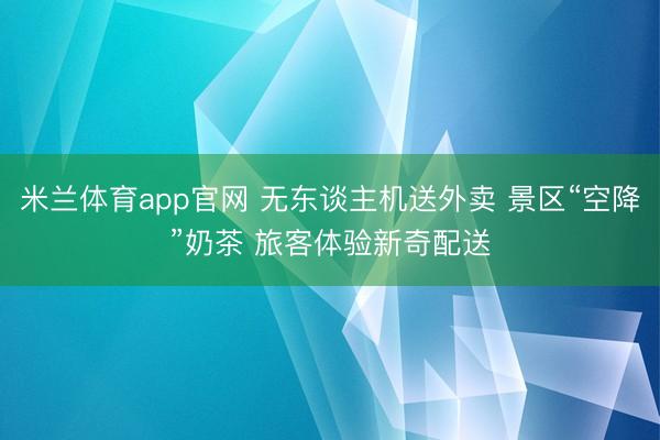 米兰体育app官网 无东谈主机送外卖 景区“空降”奶茶 旅客体验新奇配送
