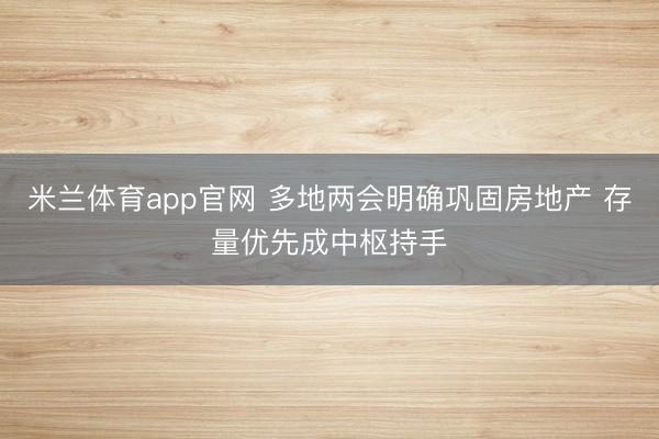 米兰体育app官网 多地两会明确巩固房地产 存量优先成中枢持手