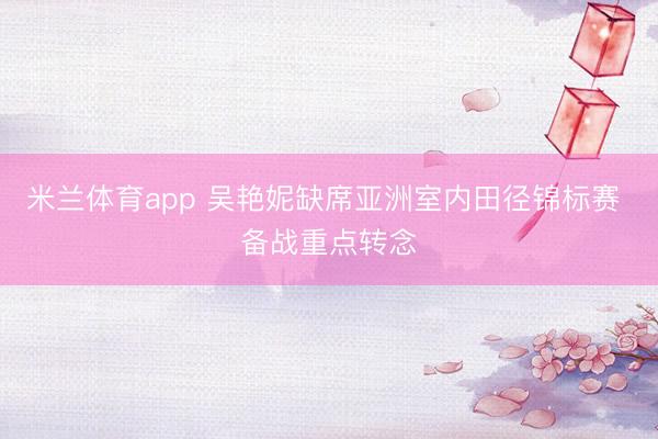 米兰体育app 吴艳妮缺席亚洲室内田径锦标赛 备战重点转念
