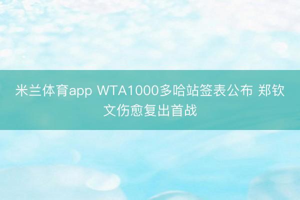 米兰体育app WTA1000多哈站签表公布 郑钦文伤愈复出首战