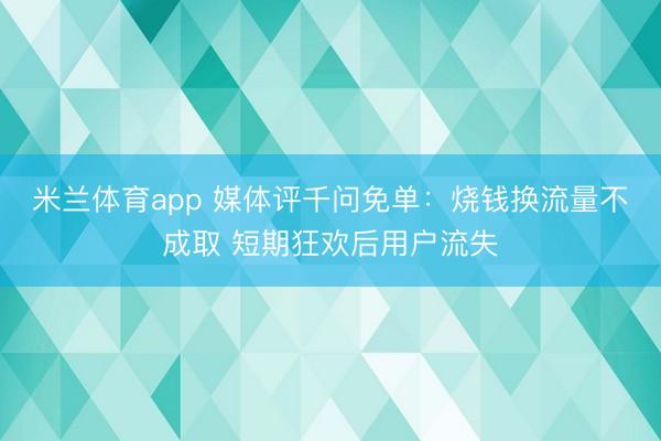 米兰体育app 媒体评千问免单:烧钱换流量不成取 短期狂欢后用户流失