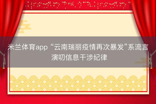 米兰体育app “云南瑞丽疫情再次暴发”系流言 演叨信息干涉纪律