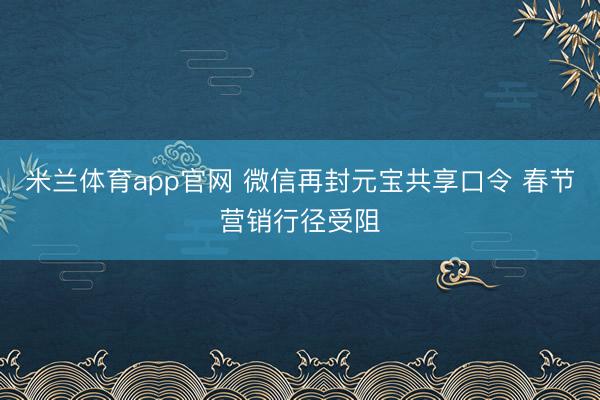 米兰体育app官网 微信再封元宝共享口令 春节营销行径受阻