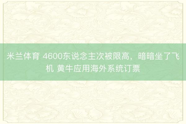 米兰体育 4600东说念主次被限高，暗暗坐了飞机 黄牛应用海外系统订票