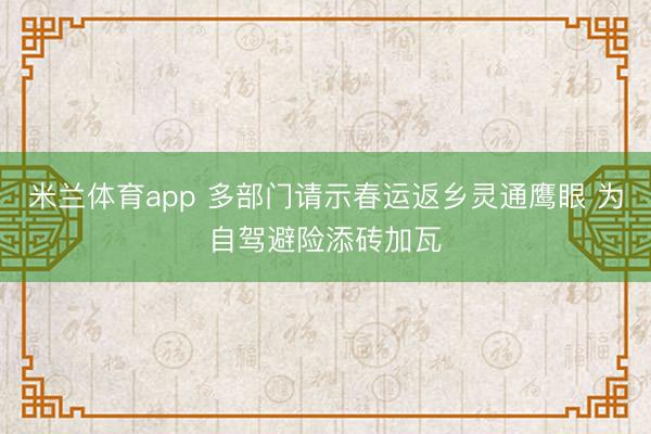 米兰体育app 多部门请示春运返乡灵通鹰眼 为自驾避险添砖加瓦