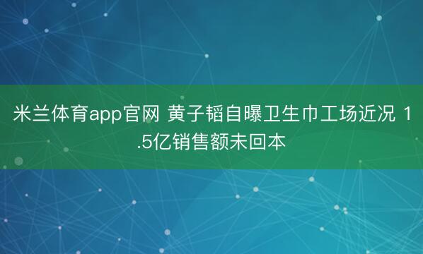 米兰体育app官网 黄子韬自曝卫生巾工场近况 1.5亿销售额未回本